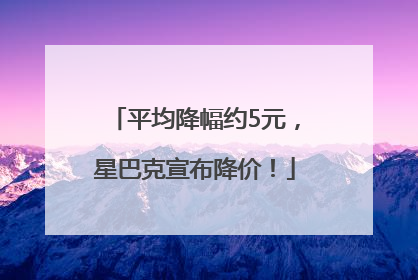 平均降幅约5元，星巴克宣布降价！